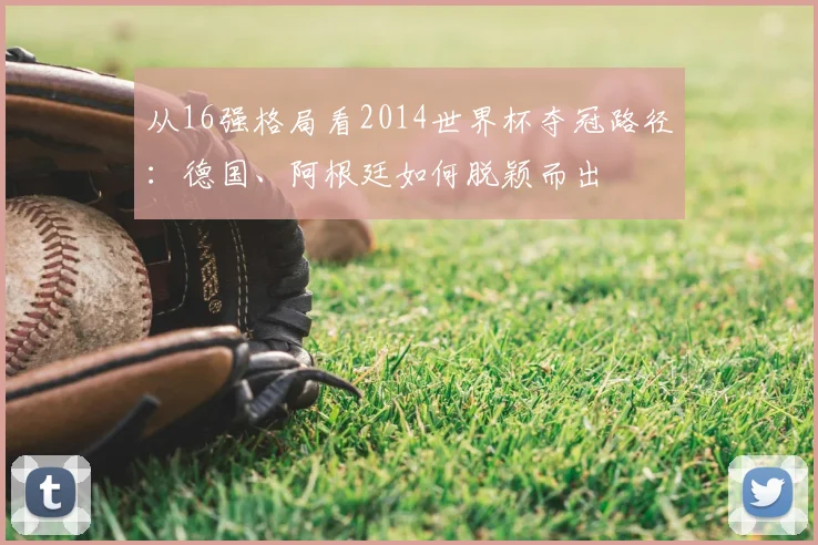 从16强格局看2014世界杯夺冠路径：德国、阿根廷如何脱颖而出