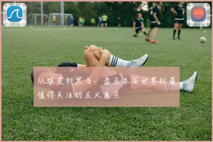 从球星到黑马，盘点本届世界杯最值得关注的五大看点